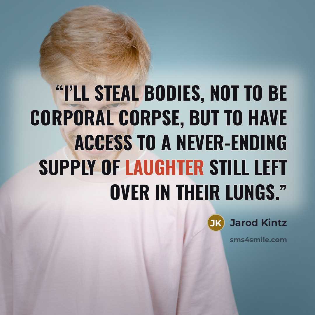 “I’ll steal bodies, not to be Corporal Corpse, but to have access to a never-ending supply of laughter still left over in their lungs.” quote by Jarod Kintz