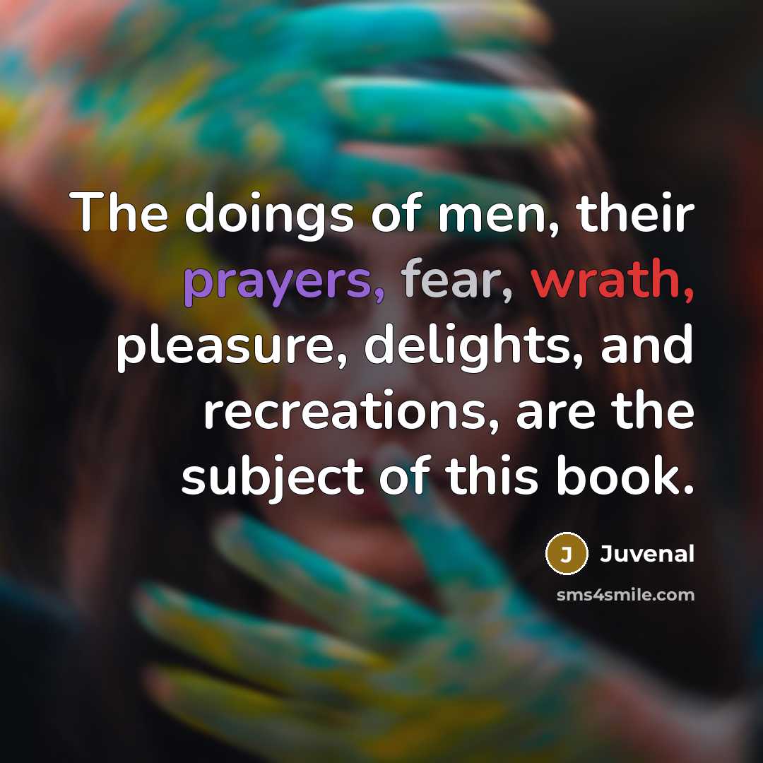“The doings of men, their prayers, fear, wrath, pleasure, delights,…” quote by Juvenal