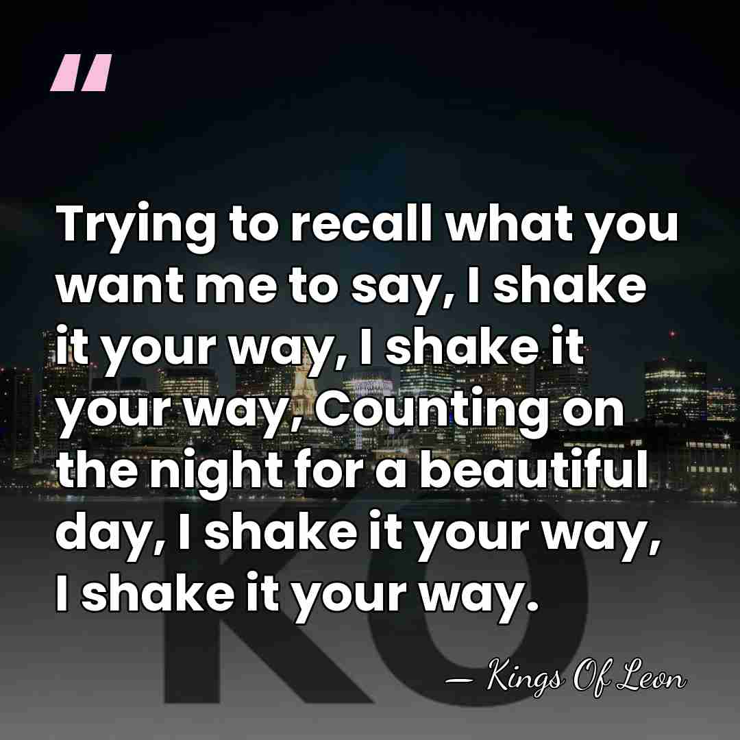 Trying to recall what you want me to say, I shake it&hellip; - Kings Of Leon