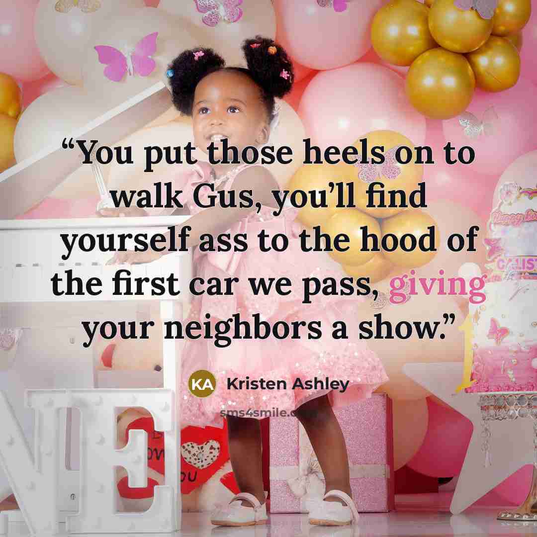 “You put those heels on to walk Gus, you’ll find yourself ass to the hood of the first car we pass, giving your neighbors a show.” quote by Kristen Ashley
