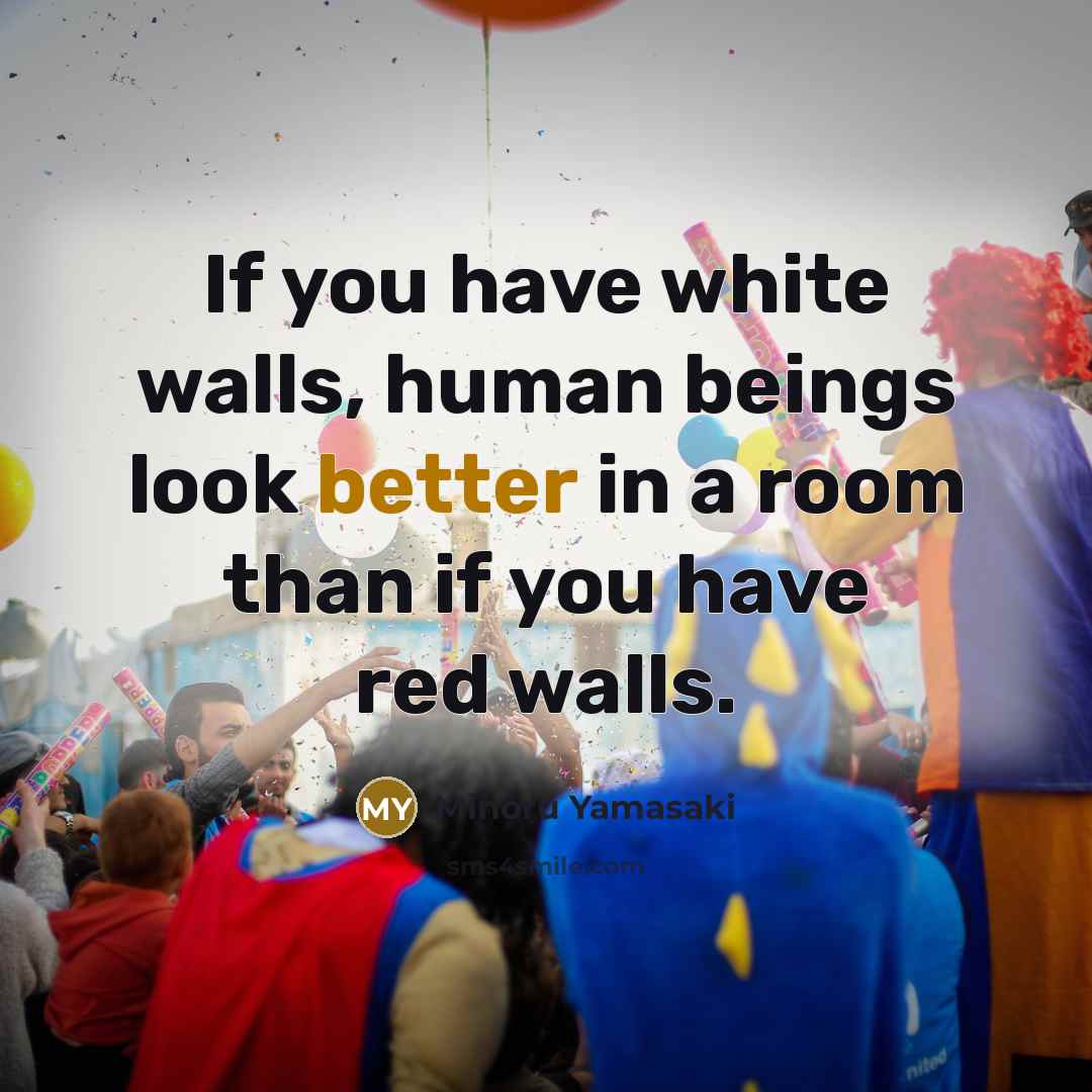 “If you have white walls, human beings look better in a room than if you have red walls.” quote by Minoru Yamasaki