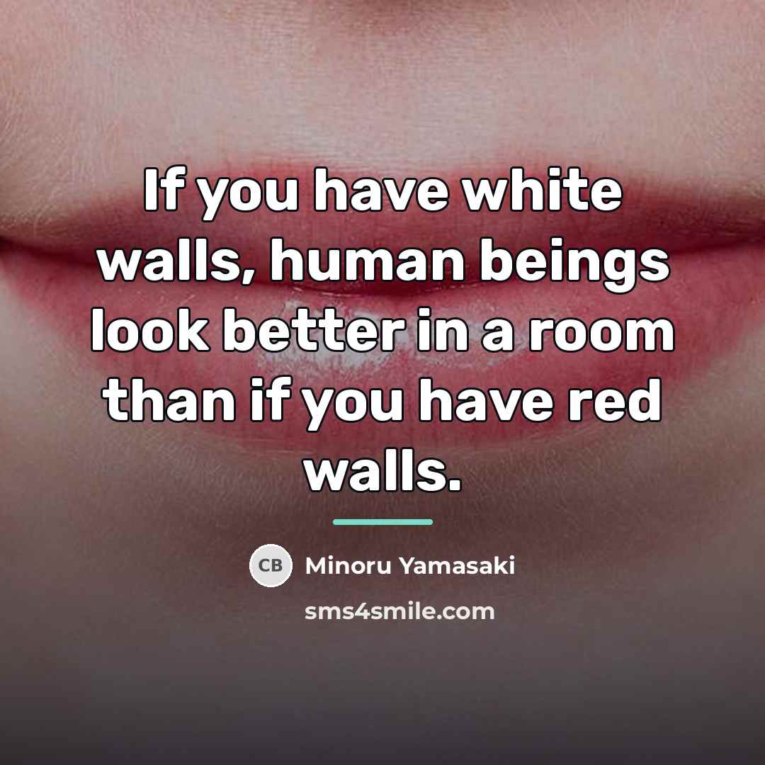 “If you have white walls, human beings look better in…” quote by Minoru Yamasaki