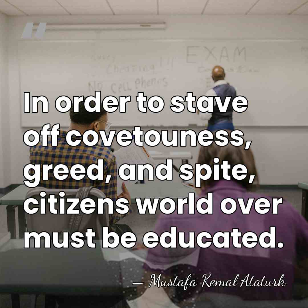 In order to stave off covetouness, greed, and spite, citizens world over&hellip; - Mustafa Kemal Ataturk