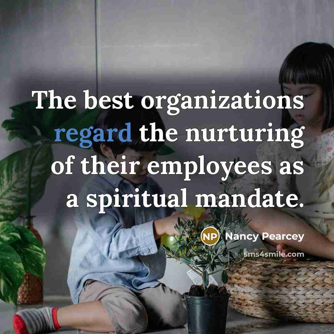 “The best organizations regard the nurturing of their employees as…” quote by Nancy Pearcey