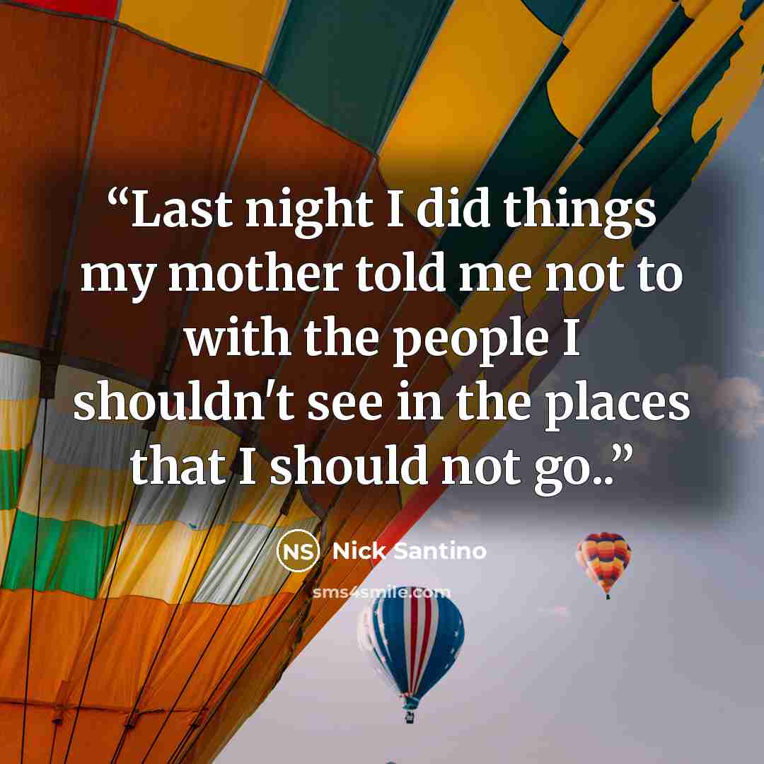 “Last night I did things my mother told me not to with the people I shouldn't see in the places that I should not go..” quote by Nick Santino