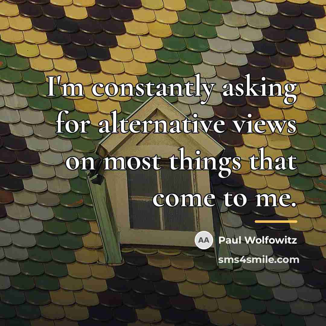 “I'm constantly asking for alternative views on most things that…” quote by Paul Wolfowitz