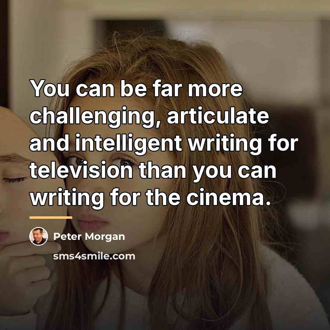 “You can be far more challenging, articulate and intelligent writing…” quote by Peter Morgan