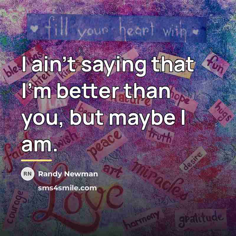 “I ain't saying that I'm better than you, but maybe…” quote by Randy Newman