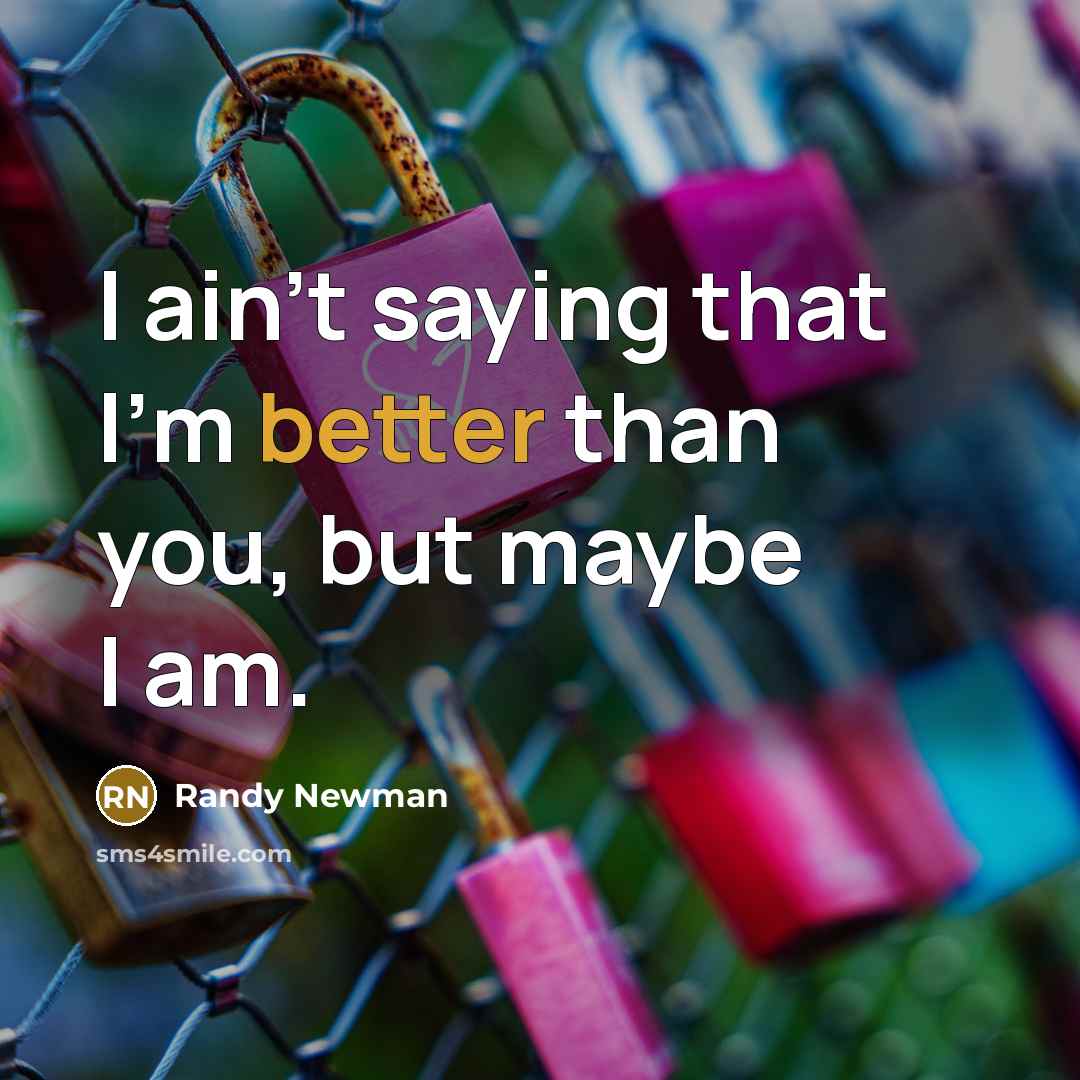 “I ain't saying that I'm better than you, but maybe I am.” quote by Randy Newman