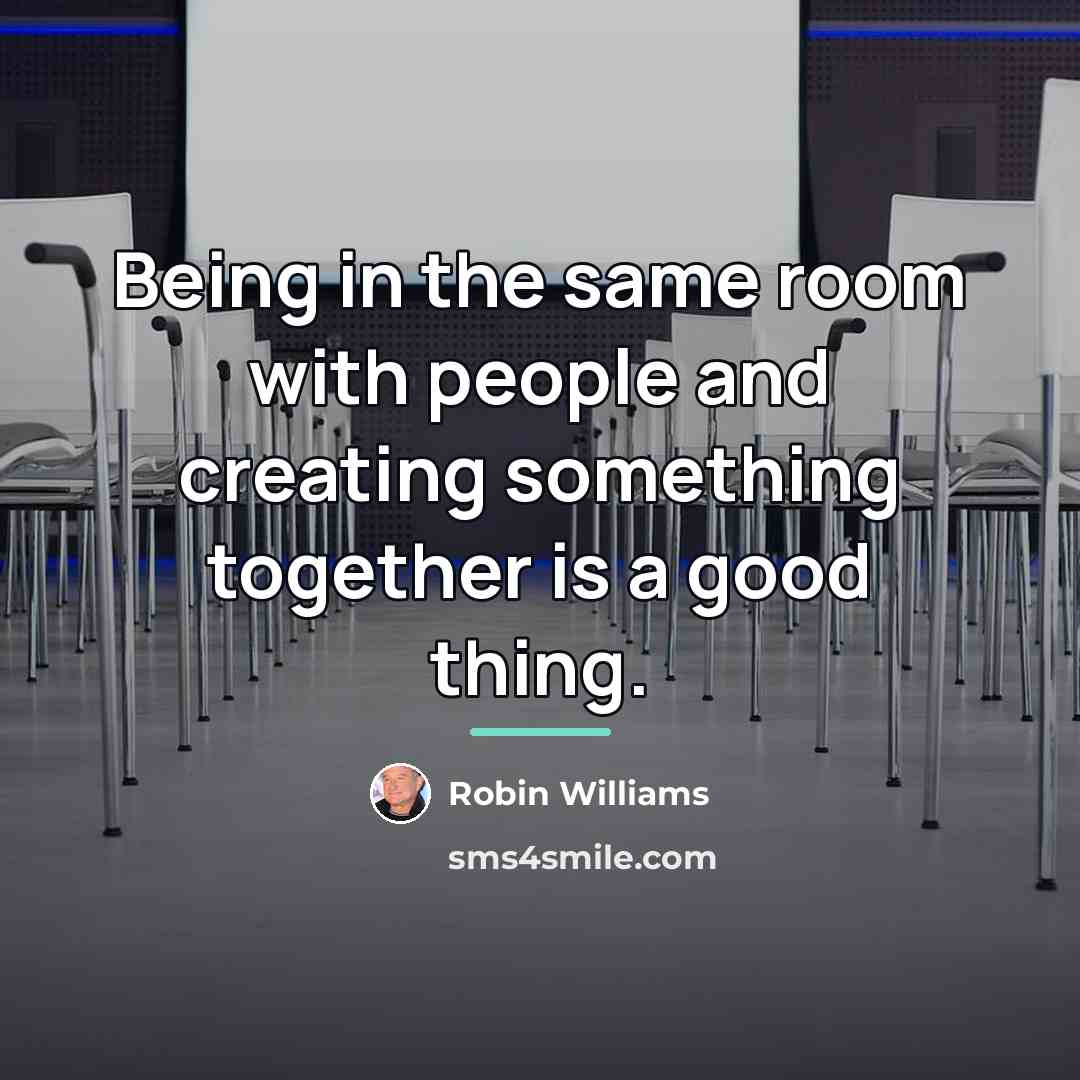 “Being in the same room with people and creating something…” quote by Robin Williams