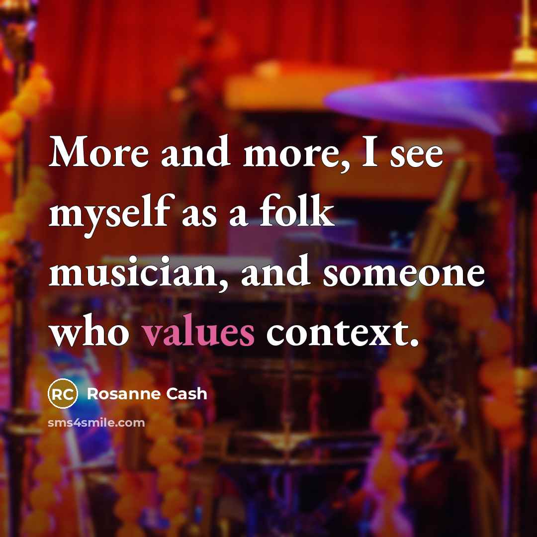 “More and more, I see myself as a folk musician, and someone who values context.” quote by Rosanne Cash