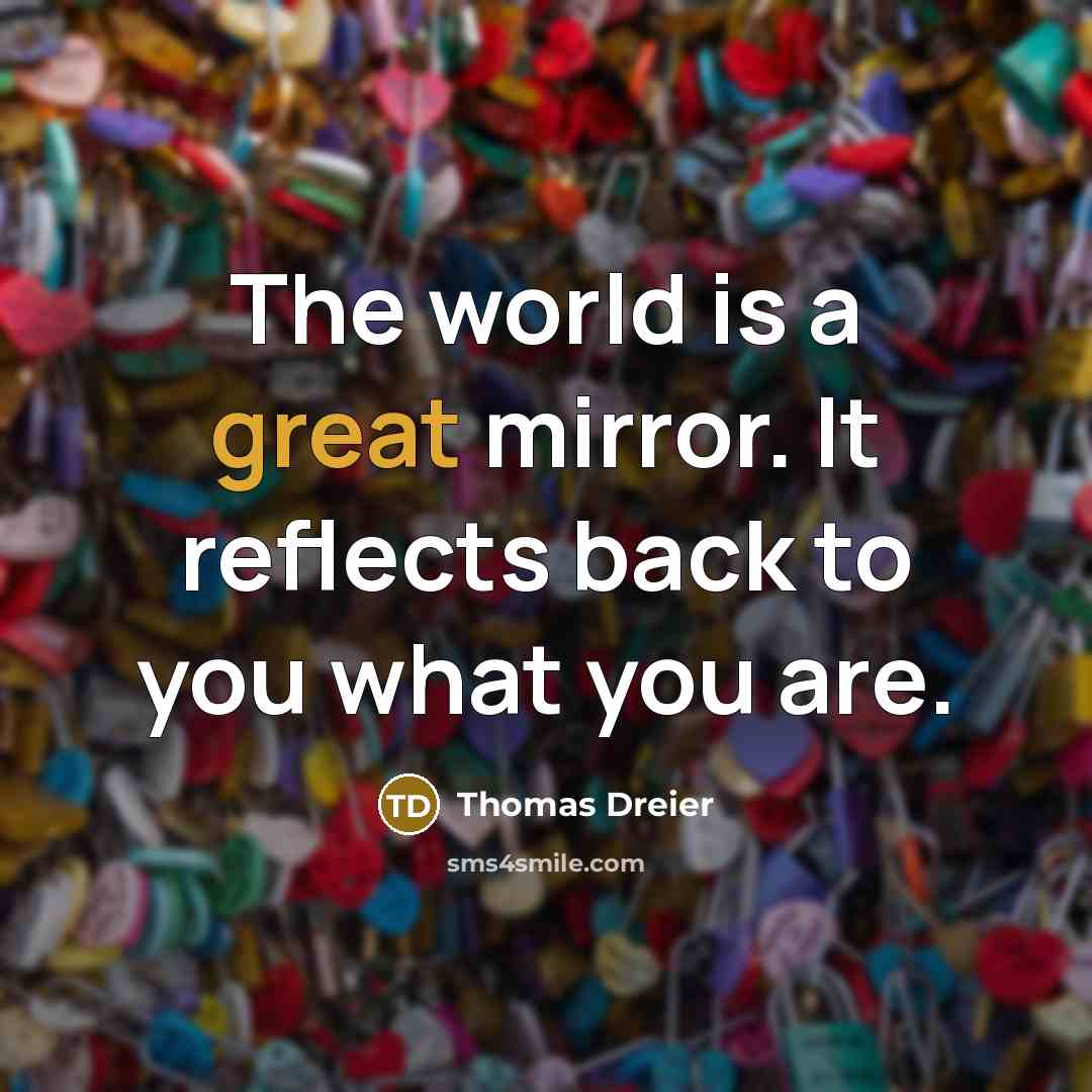“The world is a great mirror. It reflects back to…” quote by Thomas Dreier