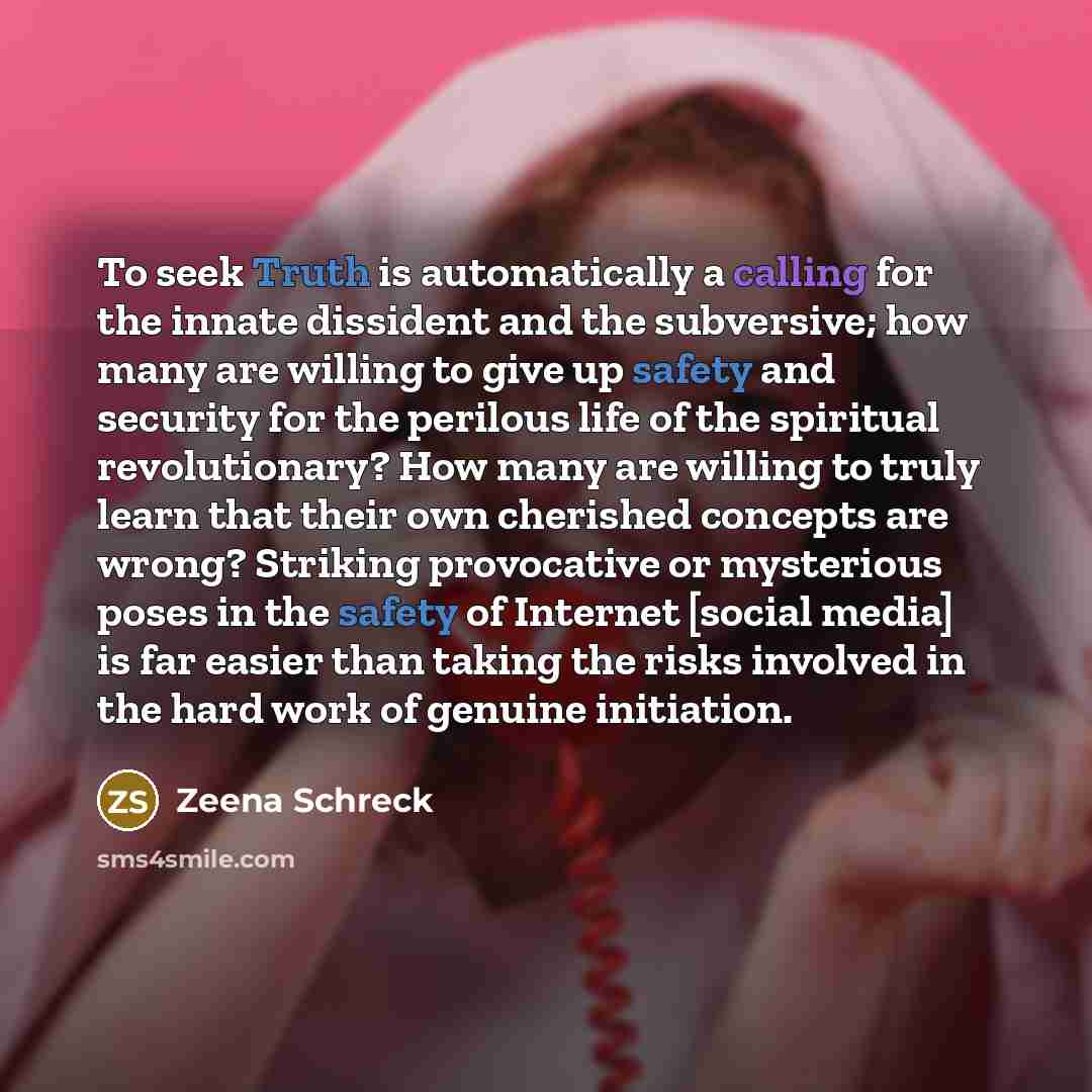 “To seek Truth is automatically a calling for the innate dissident and the subversive; how many are willing to give up safety and security for the perilous life of the spiritual revolutionary? How many are willing to truly learn that their own cherished concepts are wrong? Striking provocative or…” quote by Zeena Schreck