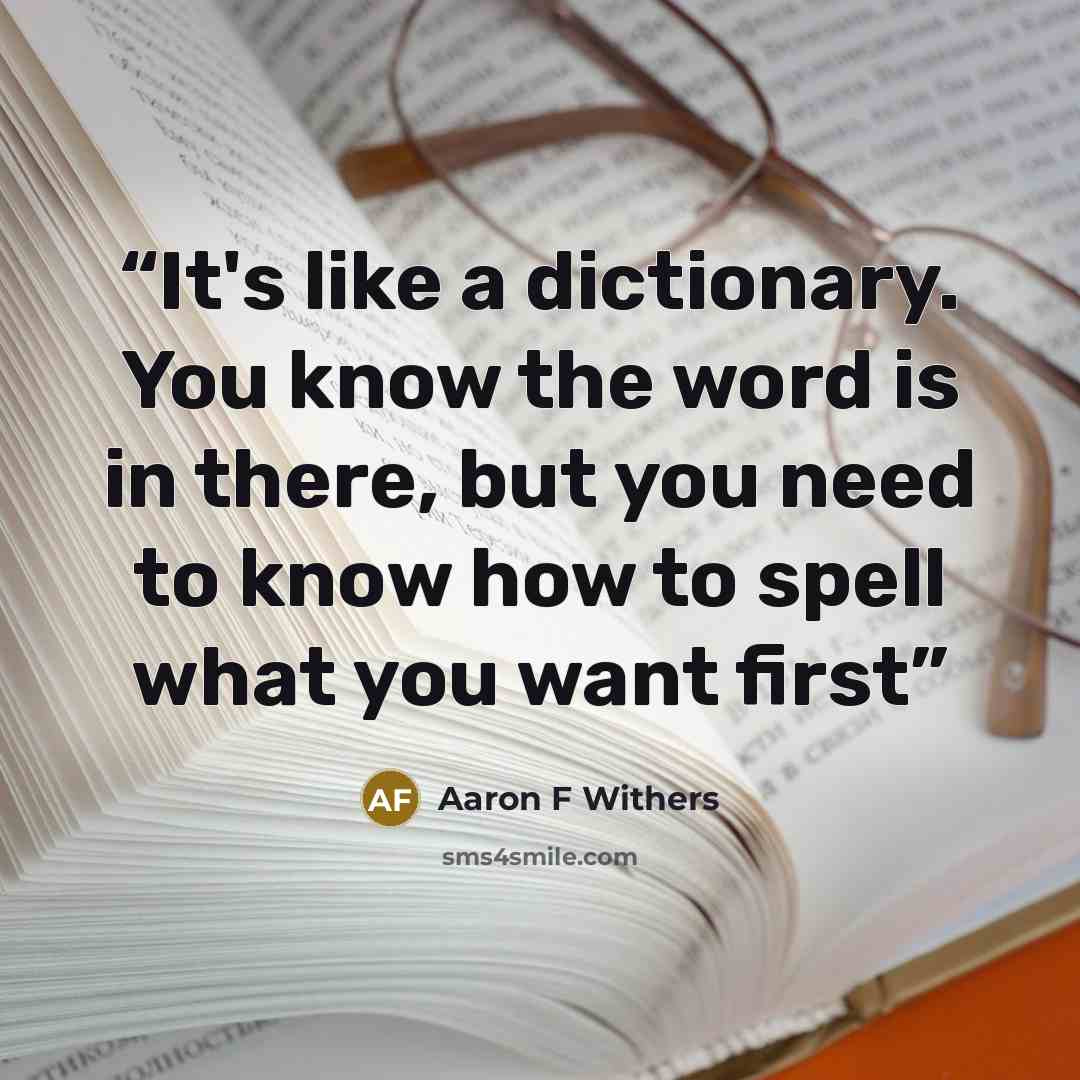 “It's like a dictionary. You know the word is in there, but you need to know how to spell what you want first” quote by Aaron F Withers