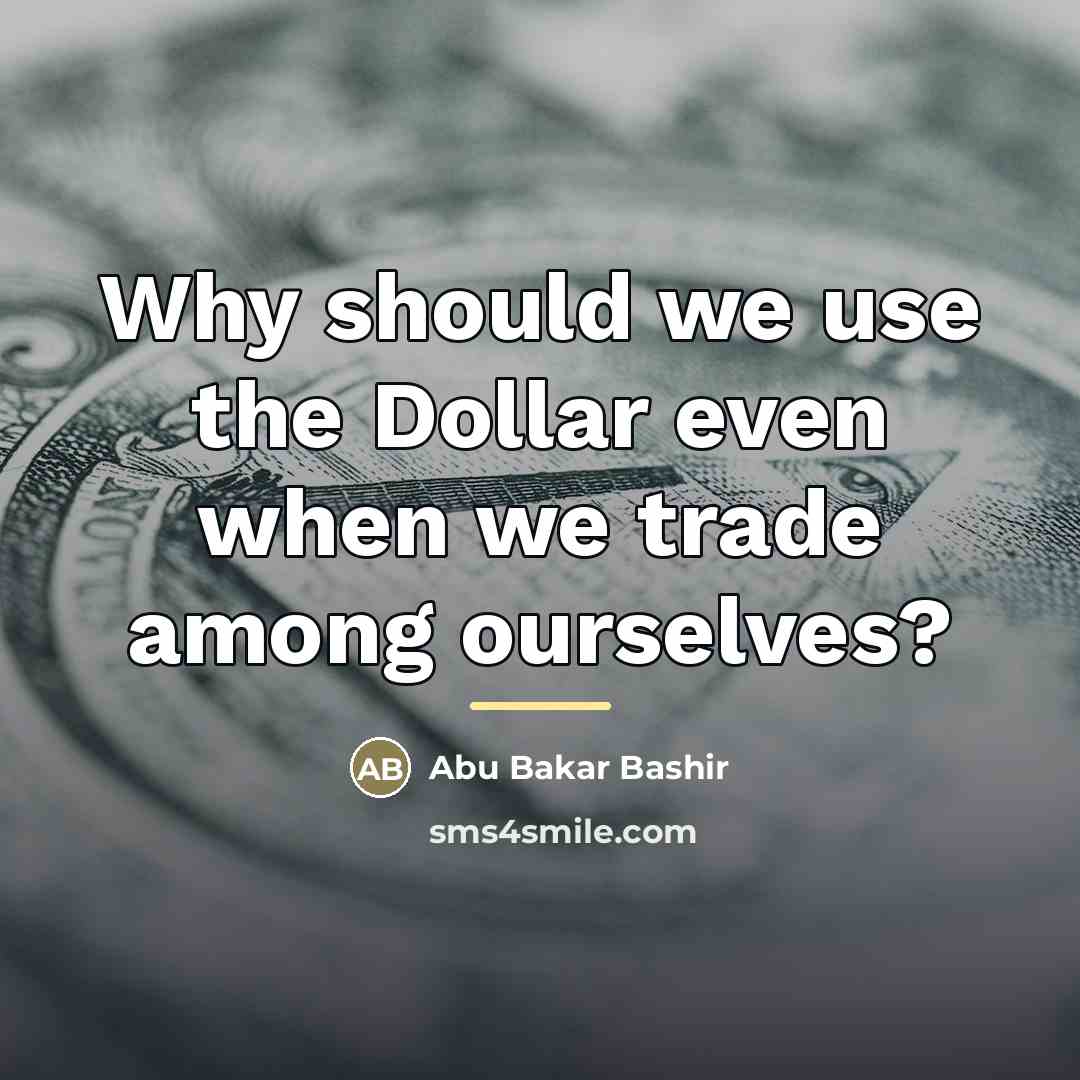 “Why should we use the Dollar even when we trade…” quote by Abu Bakar Bashir