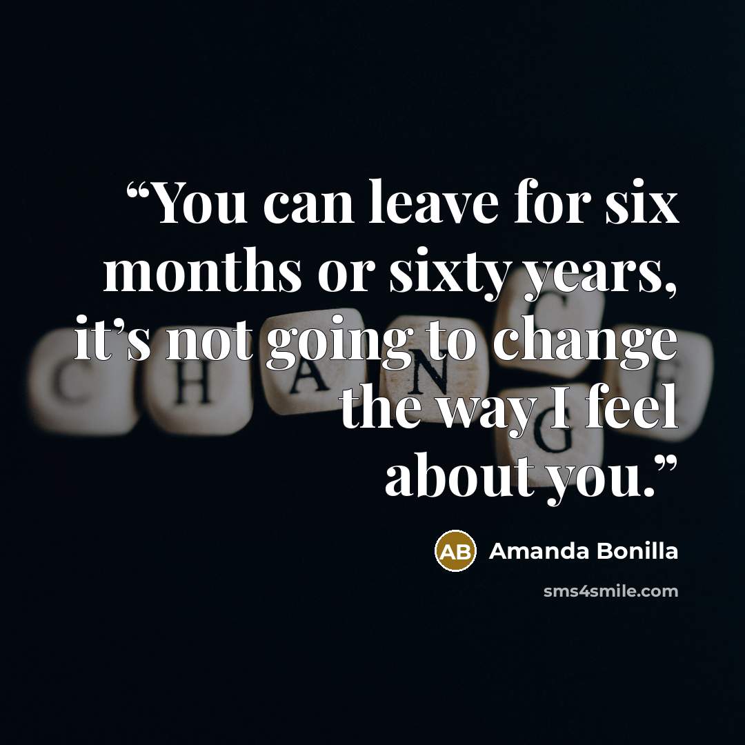 “You can leave for six months or sixty years, it’s not going to change the way I feel about you.” quote by Amanda Bonilla