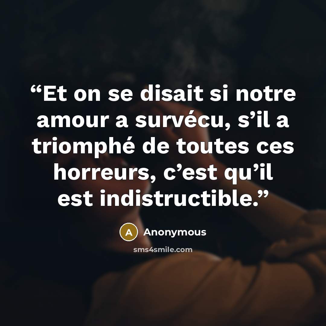 “Et on se disait si notre amour a survécu, s’il a triomphé de toutes ces horreurs, c’est qu’il est indistructible.” quote by Anonymous