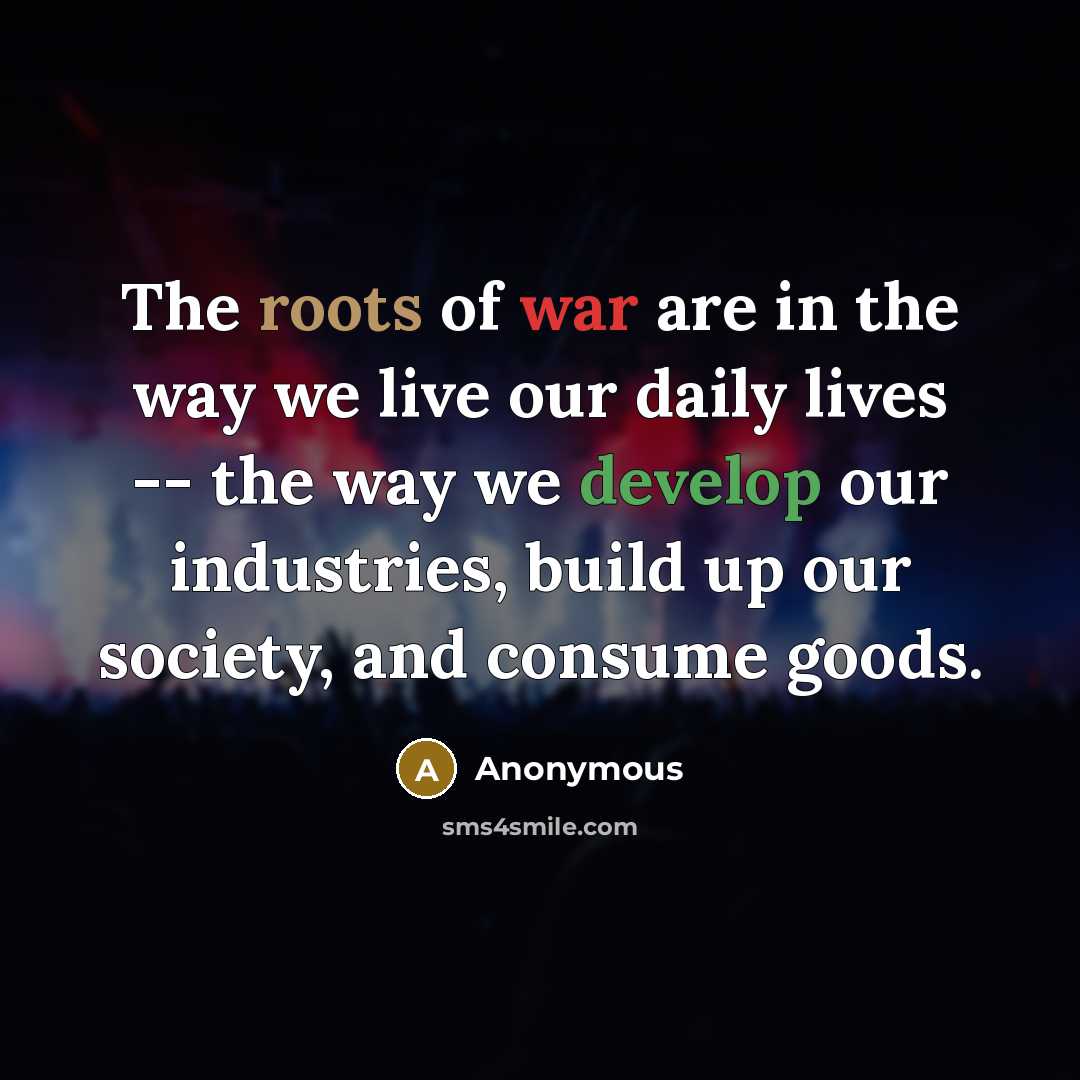 “The roots of war are in the way we live…” quote by Anonymous