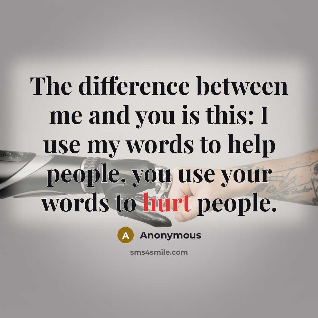 “The difference between me and you is this: I use my words to help people, you use your words to hurt people.” quote by Anonymous