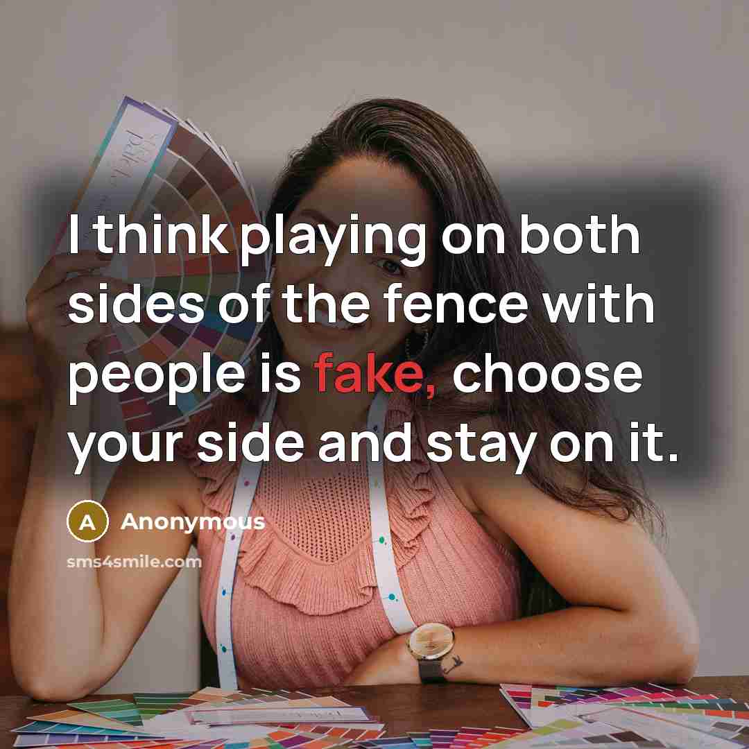 “I think playing on both sides of the fence with people is fake, choose your side and stay on it.” quote by Anonymous