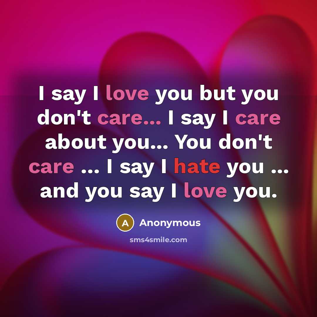 “I say I love you but you don't care... I say I care about you... You don't care … I say I hate you ... and you say I love you.” quote by Anonymous