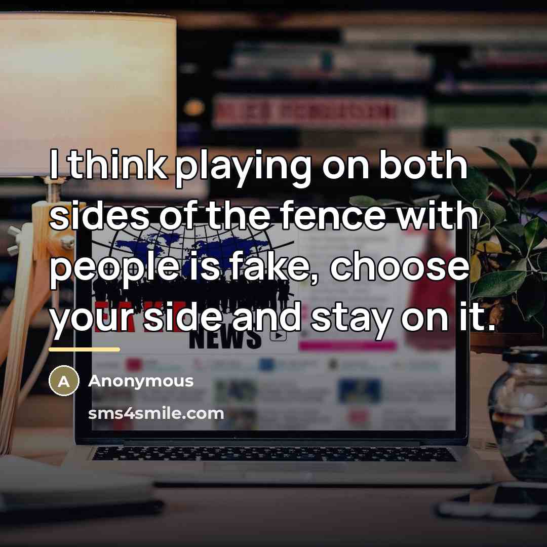 “I think playing on both sides of the fence with people is fake, choose your side and stay on it.” quote by Anonymous