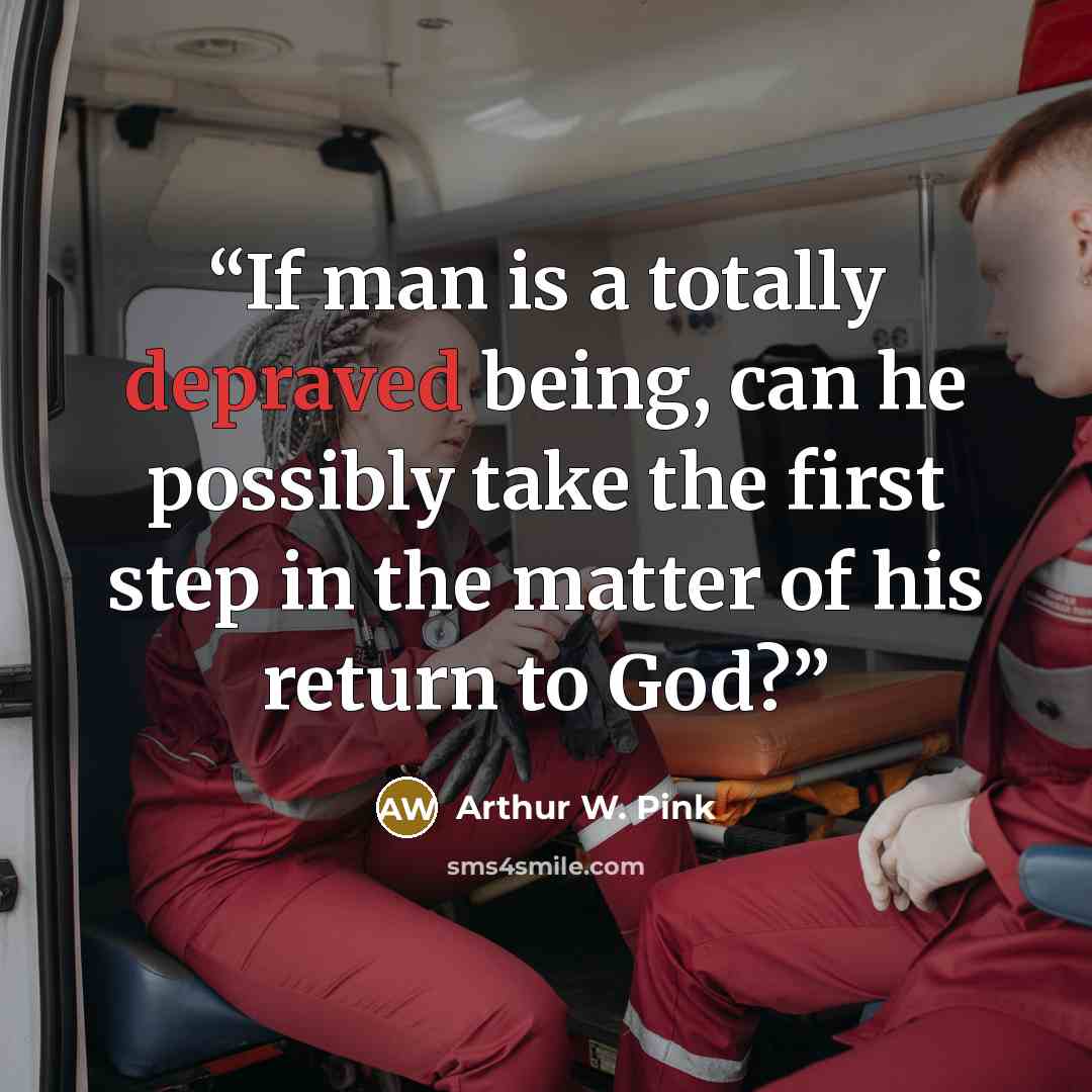 “If man is a totally depraved being, can he possibly take the first step in the matter of his return to God?” quote by Arthur W. Pink