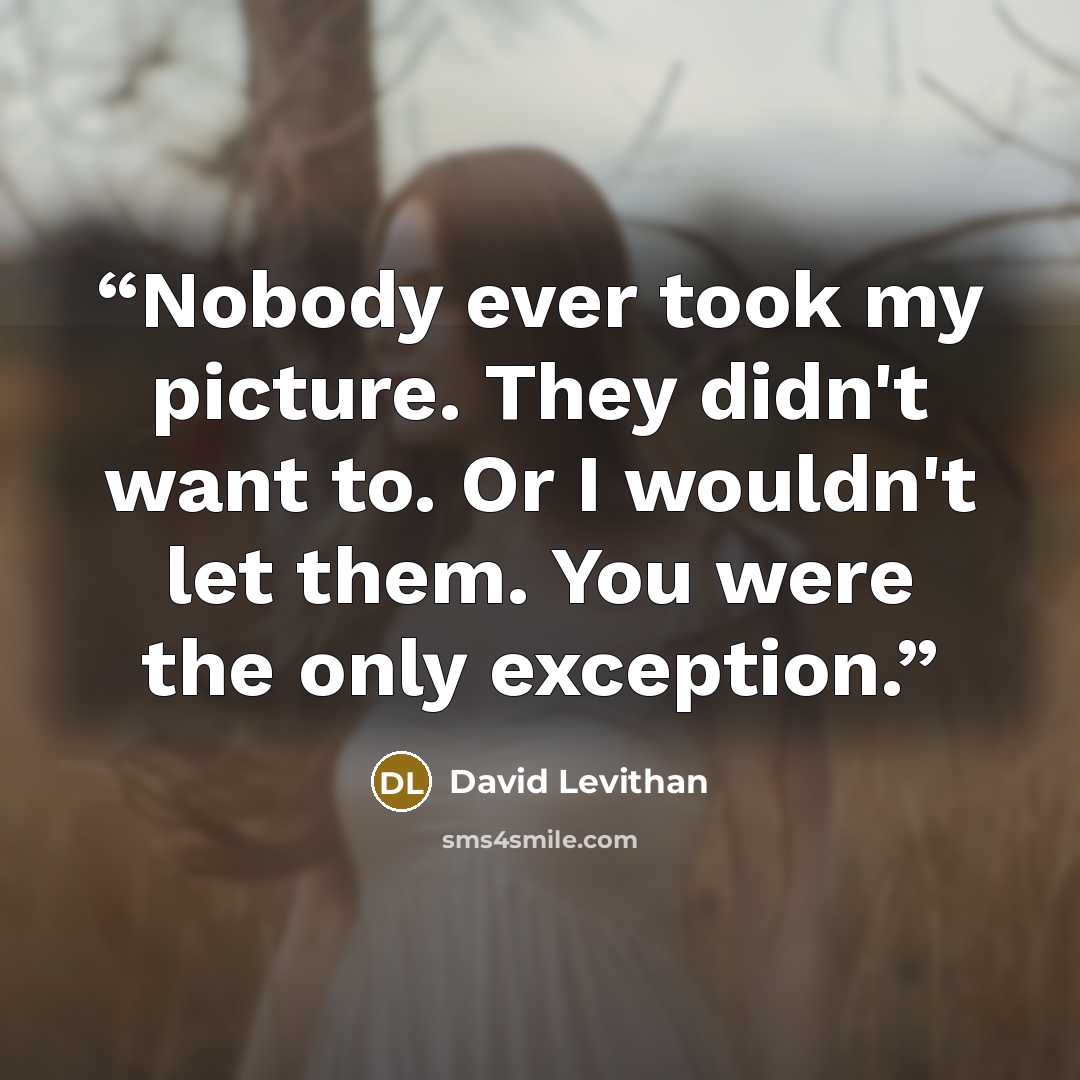 “Nobody ever took my picture. They didn't want to. Or I wouldn't let them. You were the only exception.” quote by David Levithan