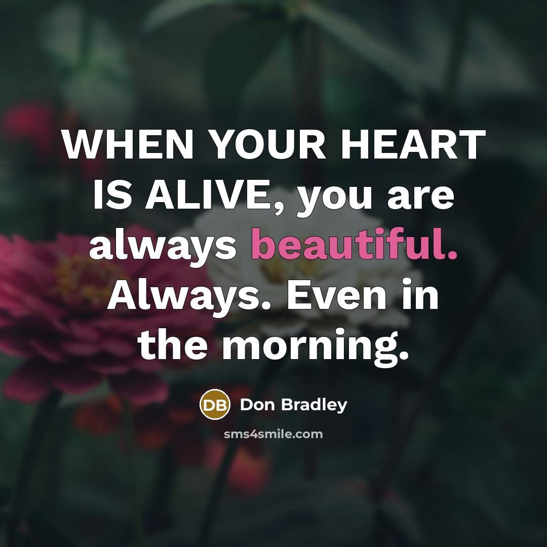 “WHEN YOUR HEART IS ALIVE, you are always beautiful. Always.…” quote by Don Bradley