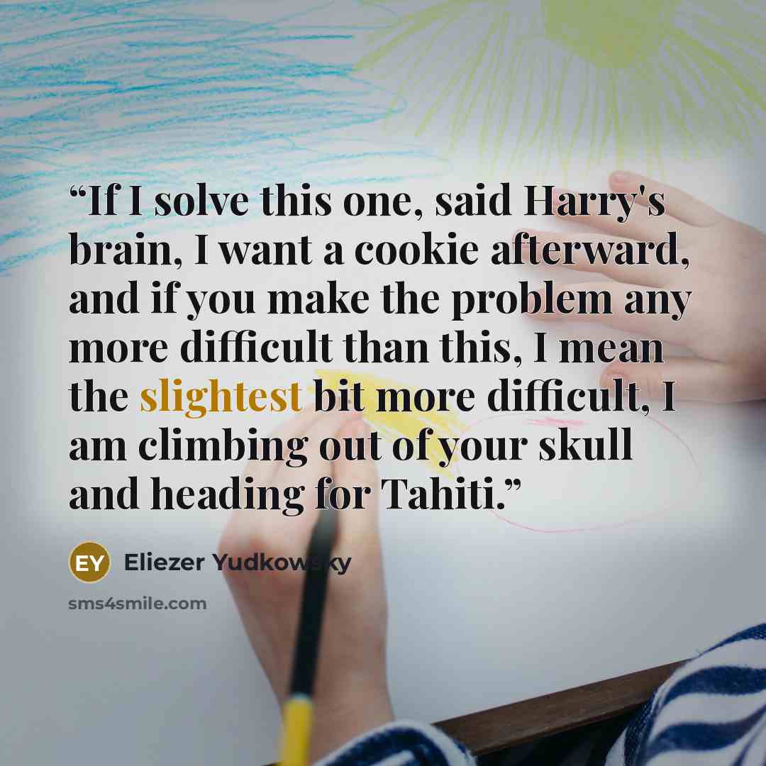 “If I solve this one, said Harry's brain, I want a cookie afterward, and if you make the problem any more difficult than this, I mean the slightest bit more difficult, I am climbing out of your skull and heading for Tahiti.” quote by Eliezer Yudkowsky