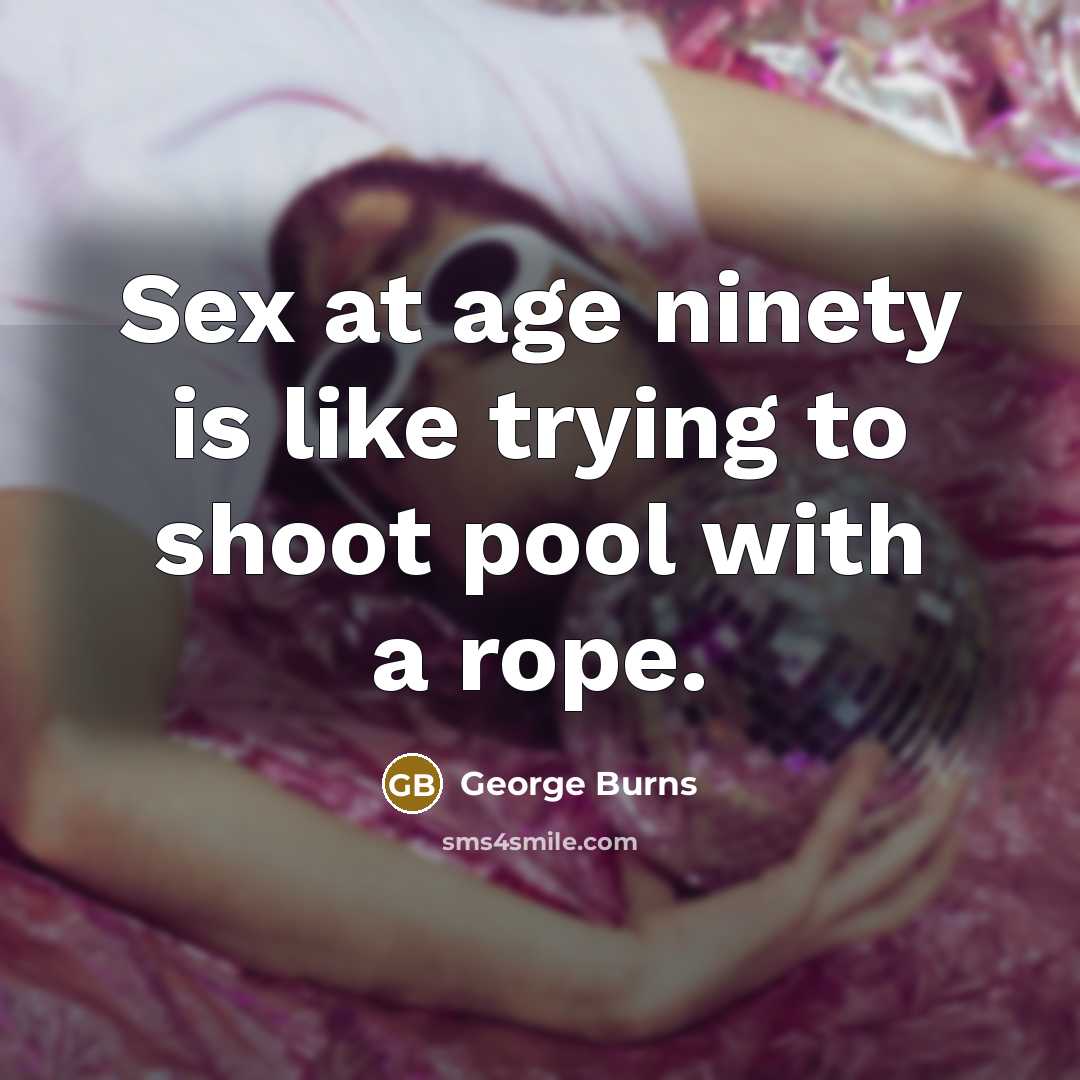 “Sex at age ninety is like trying to shoot pool with a rope.” quote by George Burns