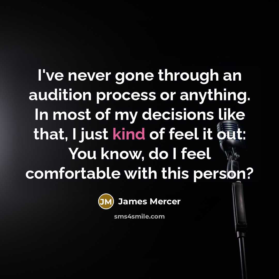 “I've never gone through an audition process or anything. In most of my decisions like that, I just kind of feel it out: You know, do I feel comfortable with this person?” quote by James Mercer