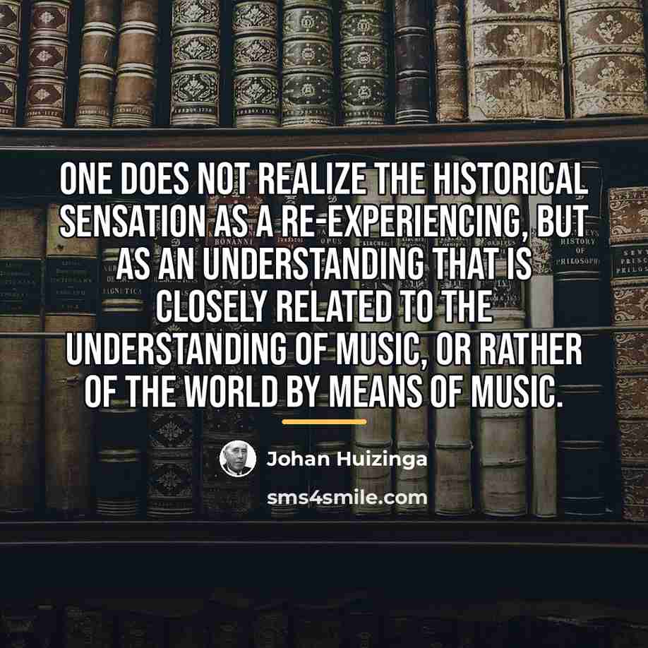 “One does not realize the historical sensation as a re-experiencing,…” quote by Johan Huizinga