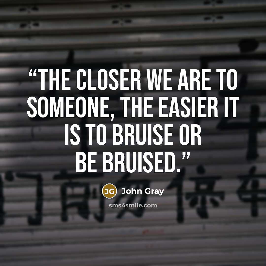 “The closer we are to someone, the easier it is to bruise or be bruised.” quote by John Gray