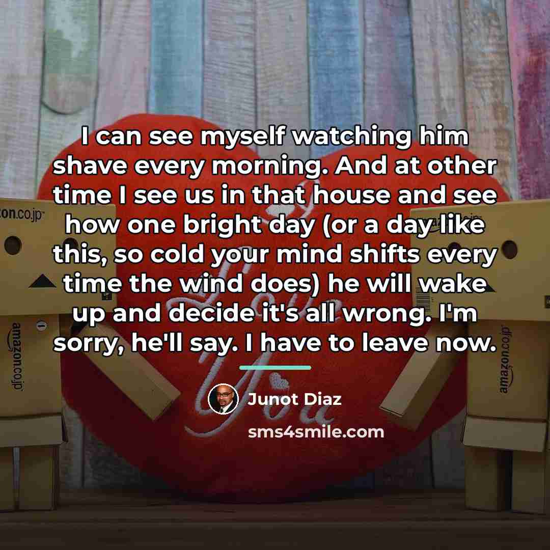 “I can see myself watching him shave every morning. And…” quote by Junot Diaz