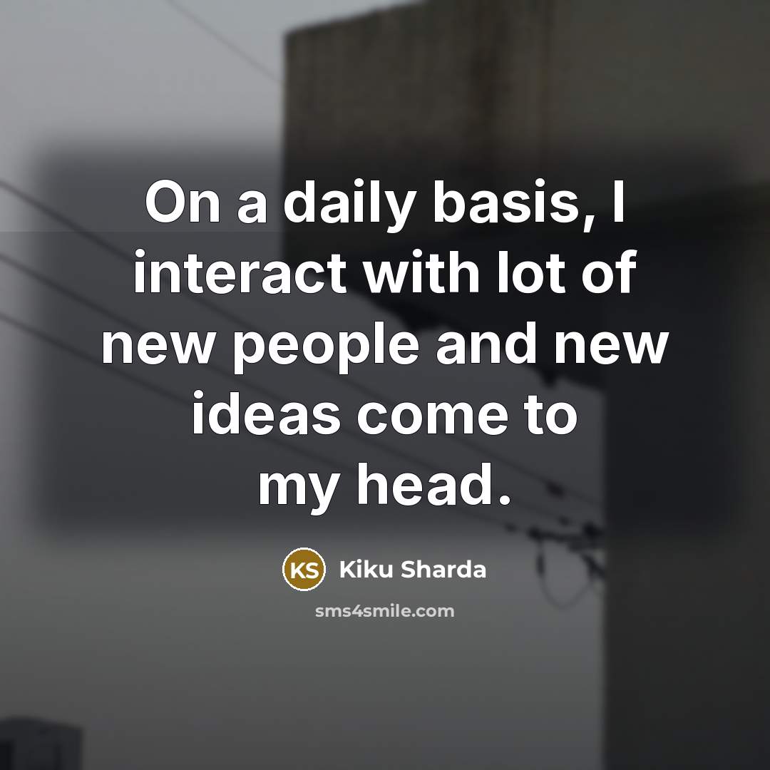 “On a daily basis, I interact with lot of new…” quote by Kiku Sharda