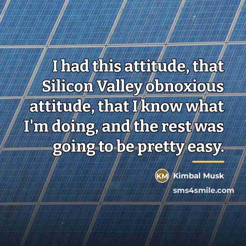 “I had this attitude, that Silicon Valley obnoxious attitude, that…” quote by Kimbal Musk