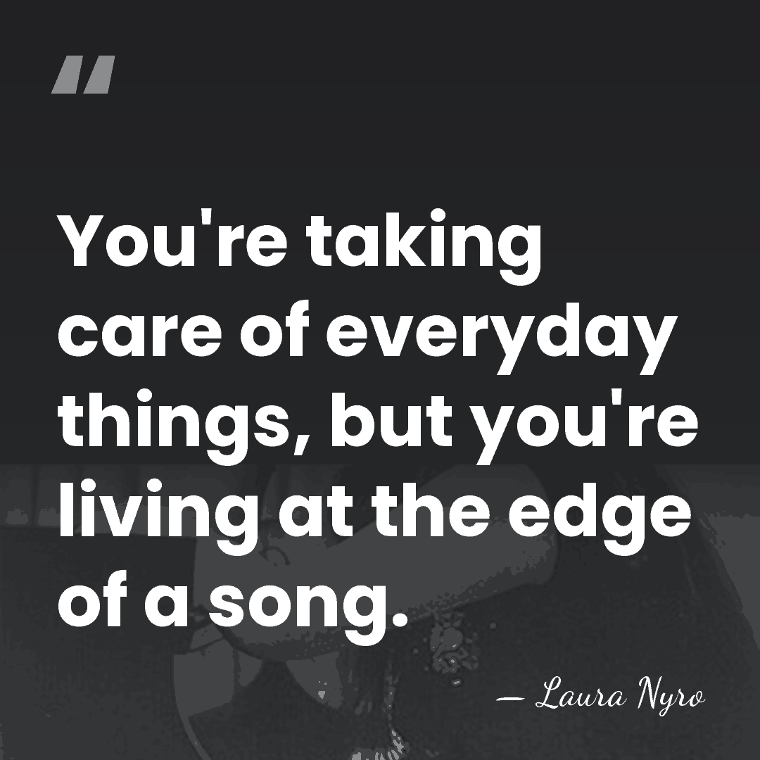 You're taking care of everyday things, but you're living at the edge&hellip; - Laura Nyro