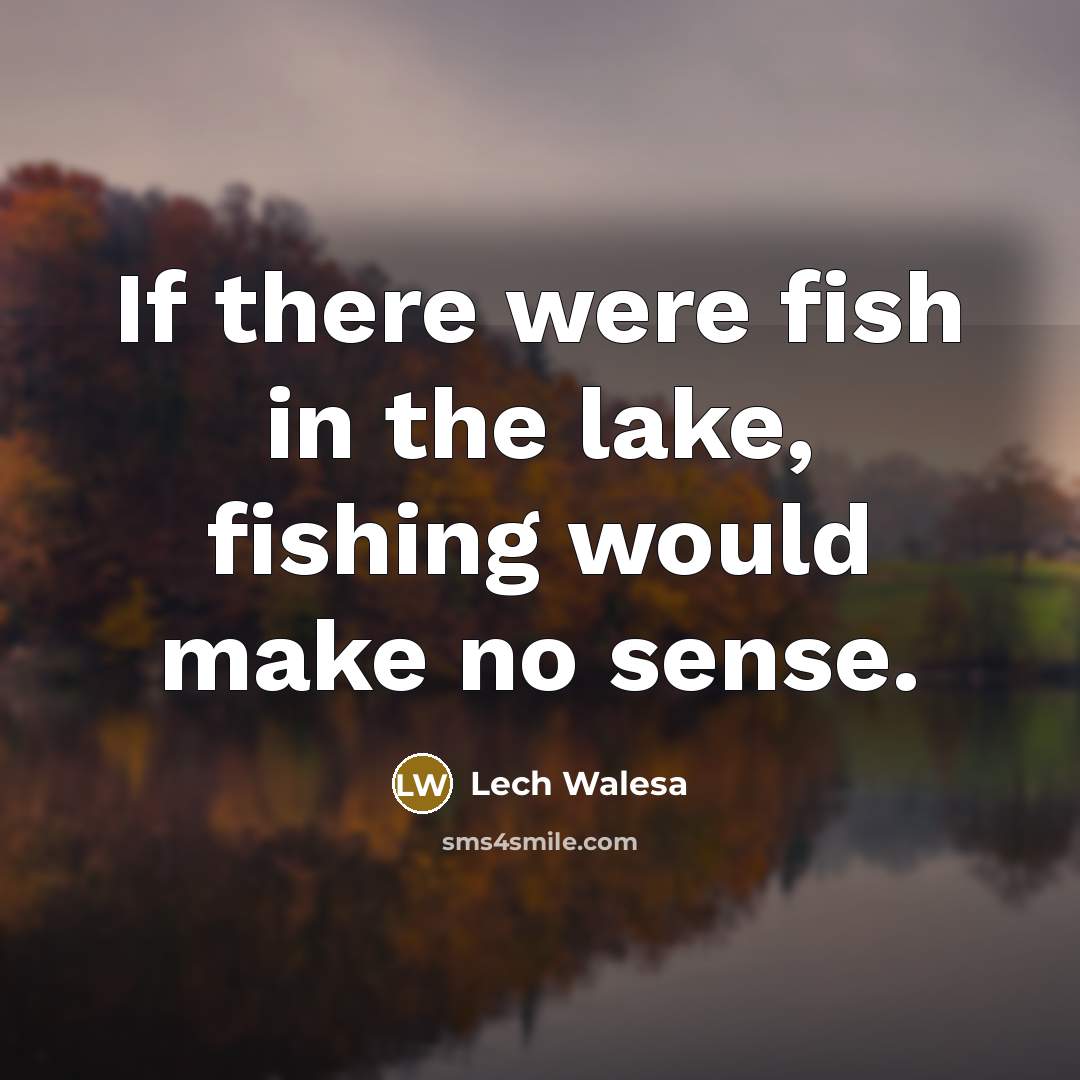 “If there were fish in the lake, fishing would make no sense.” quote by Lech Walesa