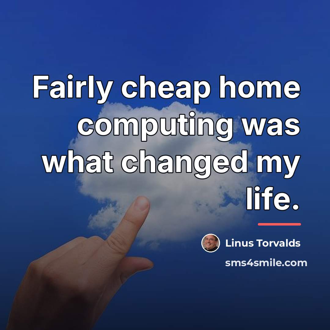 “Fairly cheap home computing was what changed my life.…” quote by Linus Torvalds