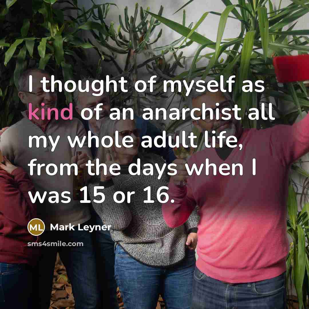“I thought of myself as kind of an anarchist all my whole adult life, from the days when I was 15 or 16.” quote by Mark Leyner