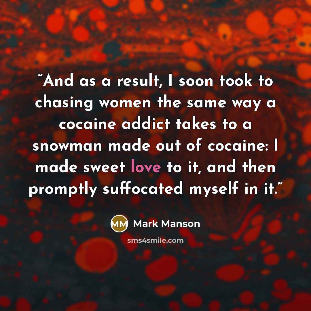 “And as a result, I soon took to chasing women the same way a cocaine addict takes to a snowman made out of cocaine: I made sweet love to it, and then promptly suffocated myself in it.” quote by Mark Manson