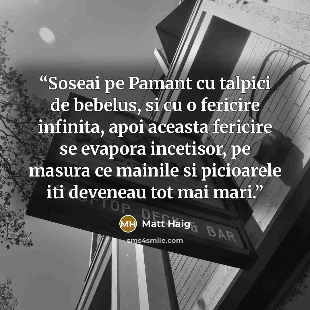 “Soseai pe Pamant cu talpici de bebelus, si cu o fericire infinita, apoi aceasta fericire se evapora incetisor, pe masura ce mainile si picioarele iti deveneau tot mai mari.” quote by Matt Haig