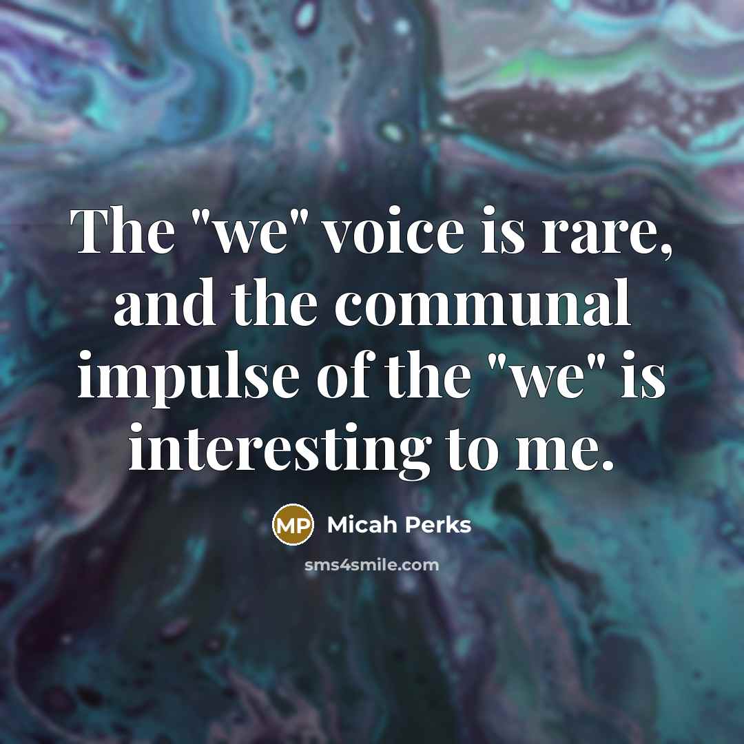 “The "we" voice is rare, and the communal impulse of the "we" is interesting to me.” quote by Micah Perks