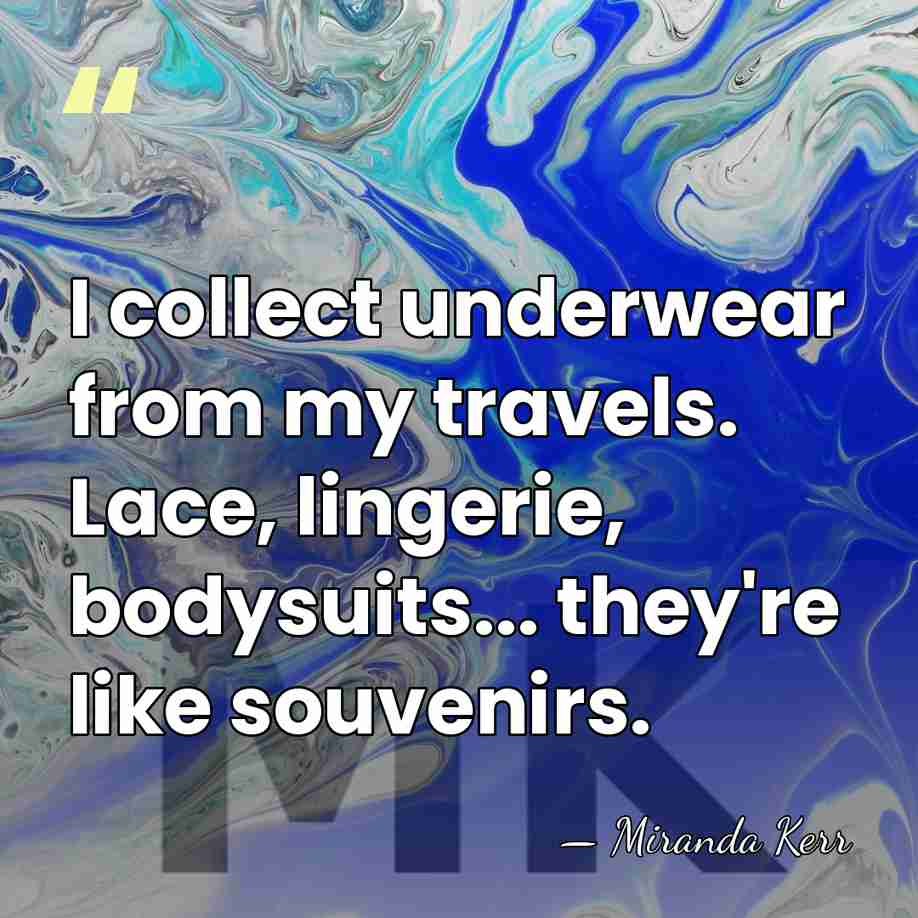 I collect underwear from my travels. Lace, lingerie, bodysuits... they're like souvenirs. - Miranda Kerr