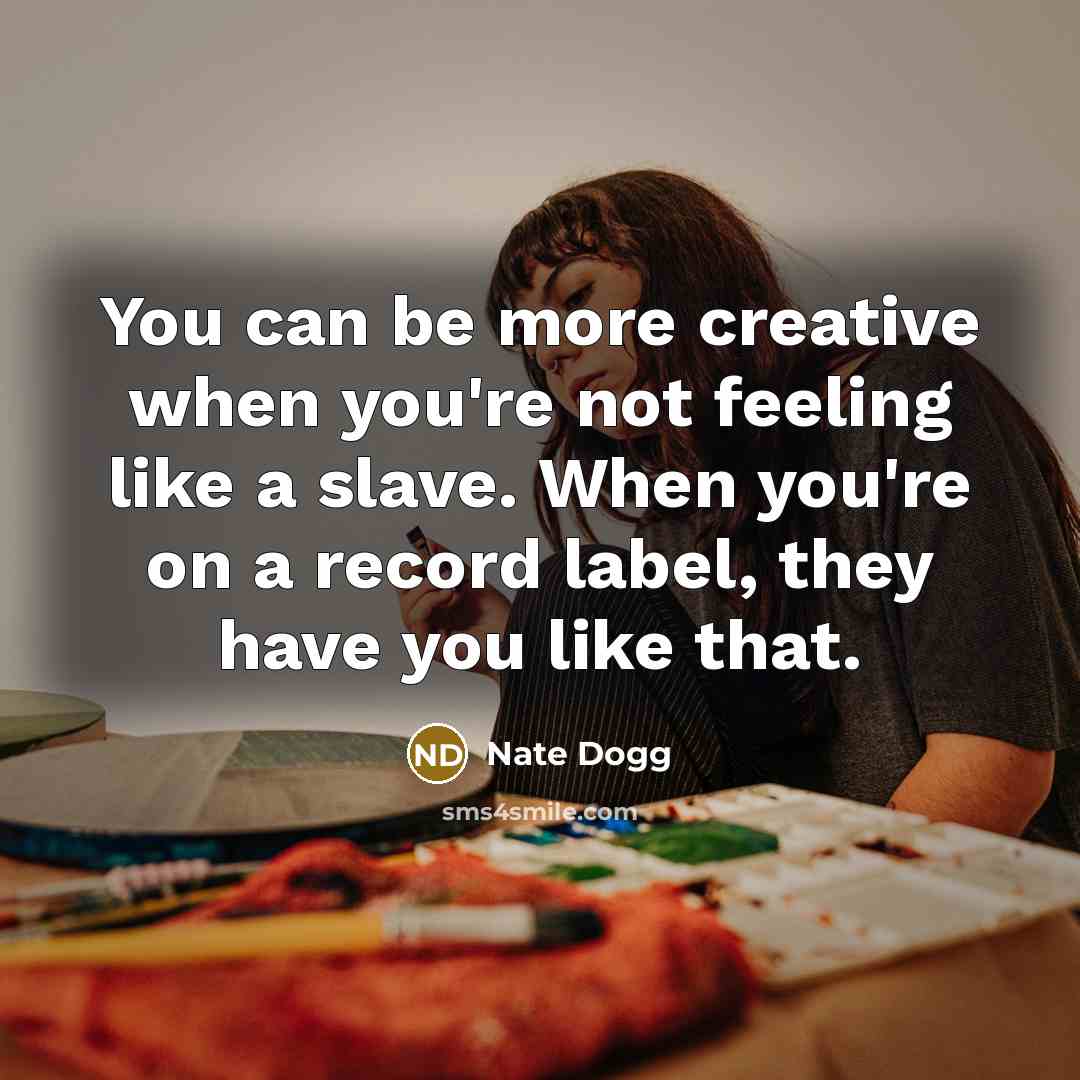 “You can be more creative when you're not feeling like…” quote by Nate Dogg
