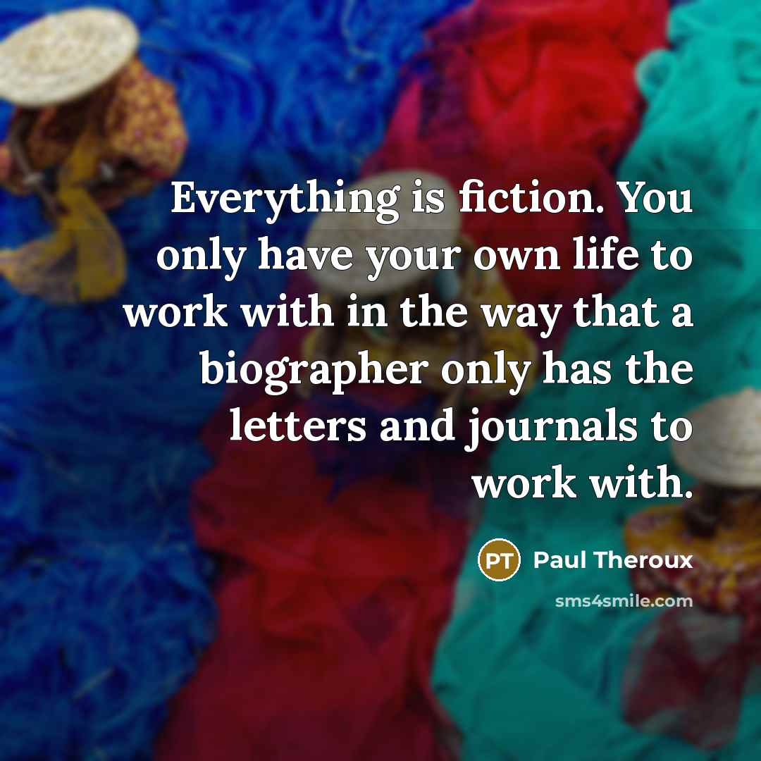 “Everything is fiction. You only have your own life to…” quote by Paul Theroux