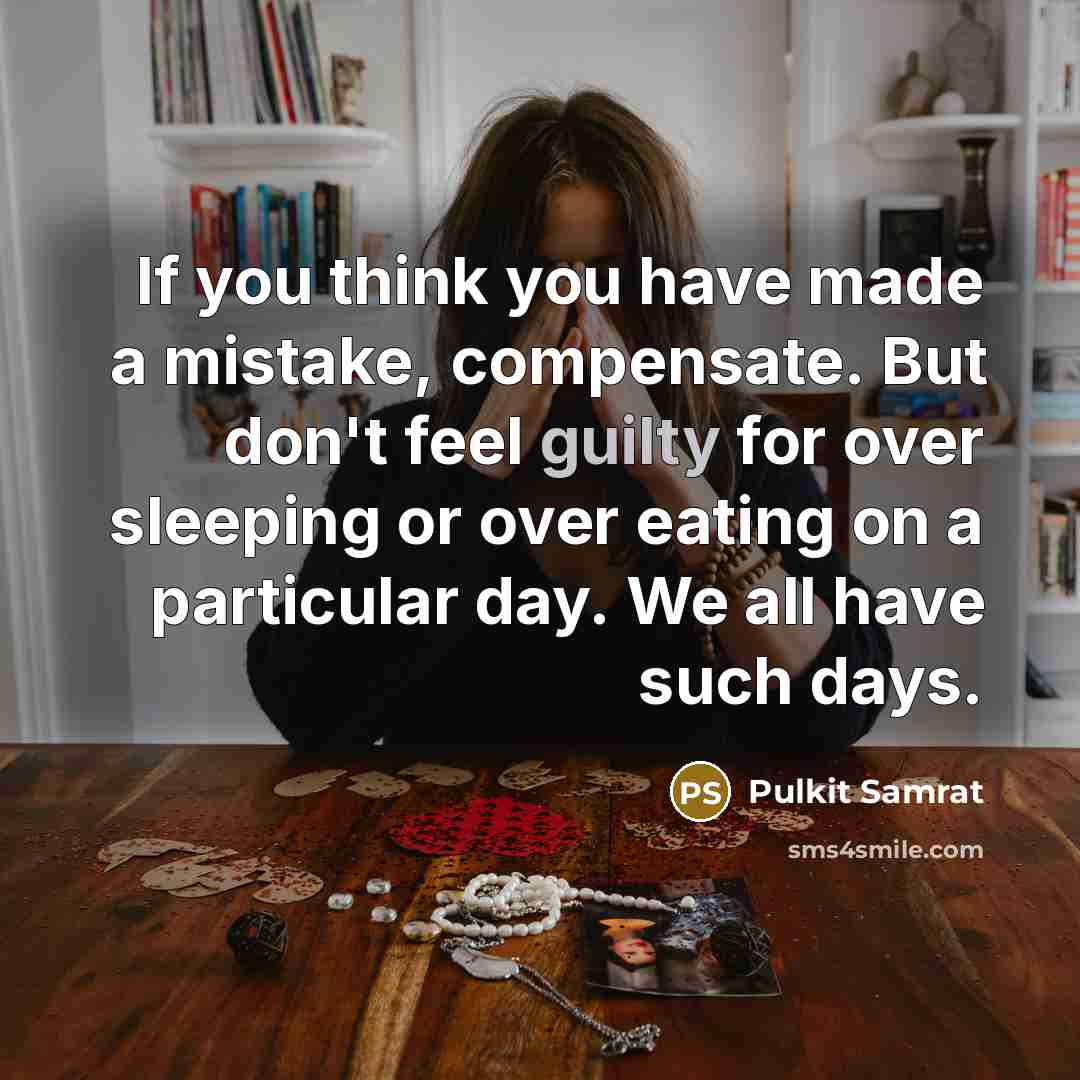 “If you think you have made a mistake, compensate. But don't feel guilty for over sleeping or over eating on a particular day. We all have such days.” quote by Pulkit Samrat