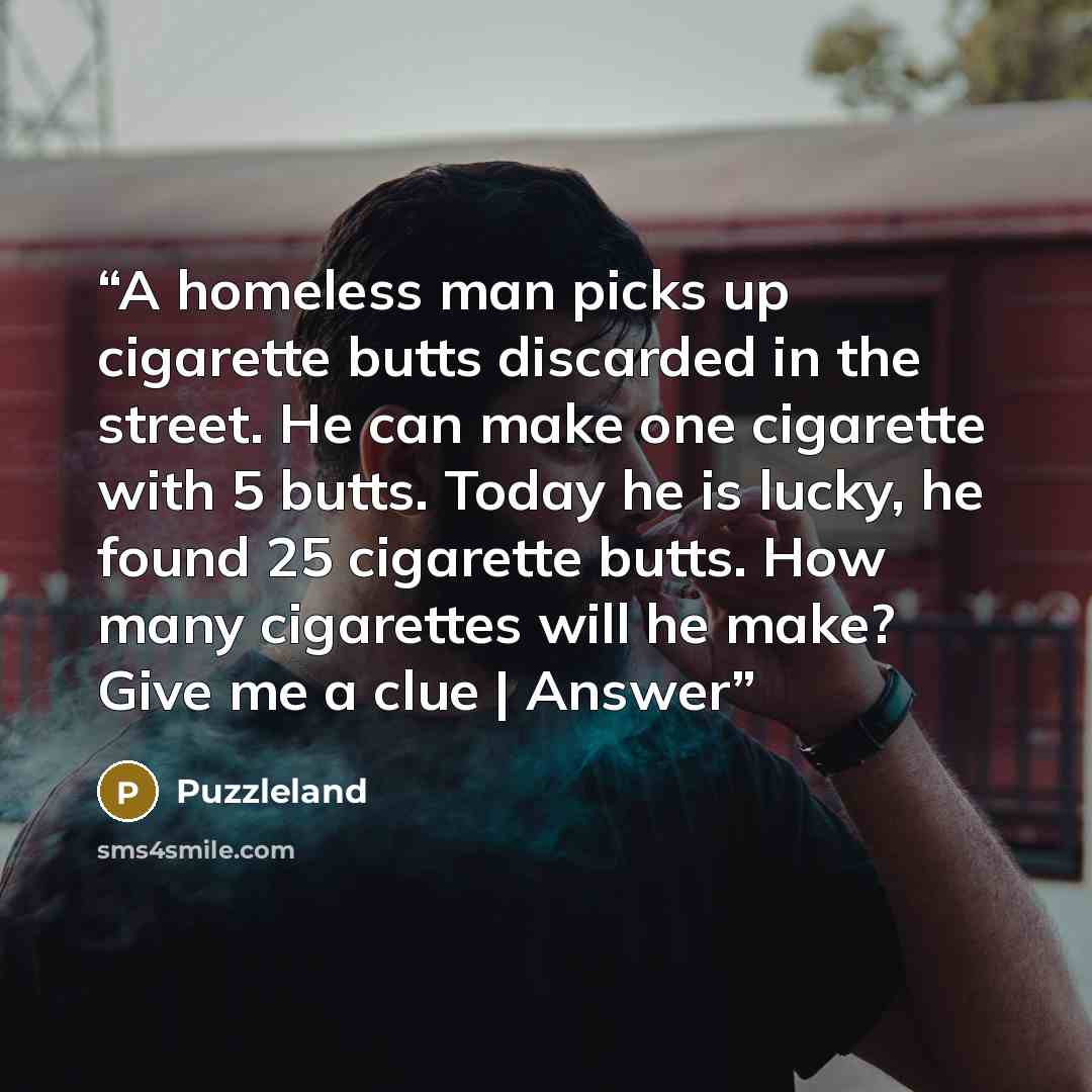 “A homeless man picks up cigarette butts discarded in the street. He can make one cigarette with 5 butts. Today he is lucky, he found 25 cigarette butts. How many cigarettes will he make? Give me a clue | Answer” quote by Puzzleland