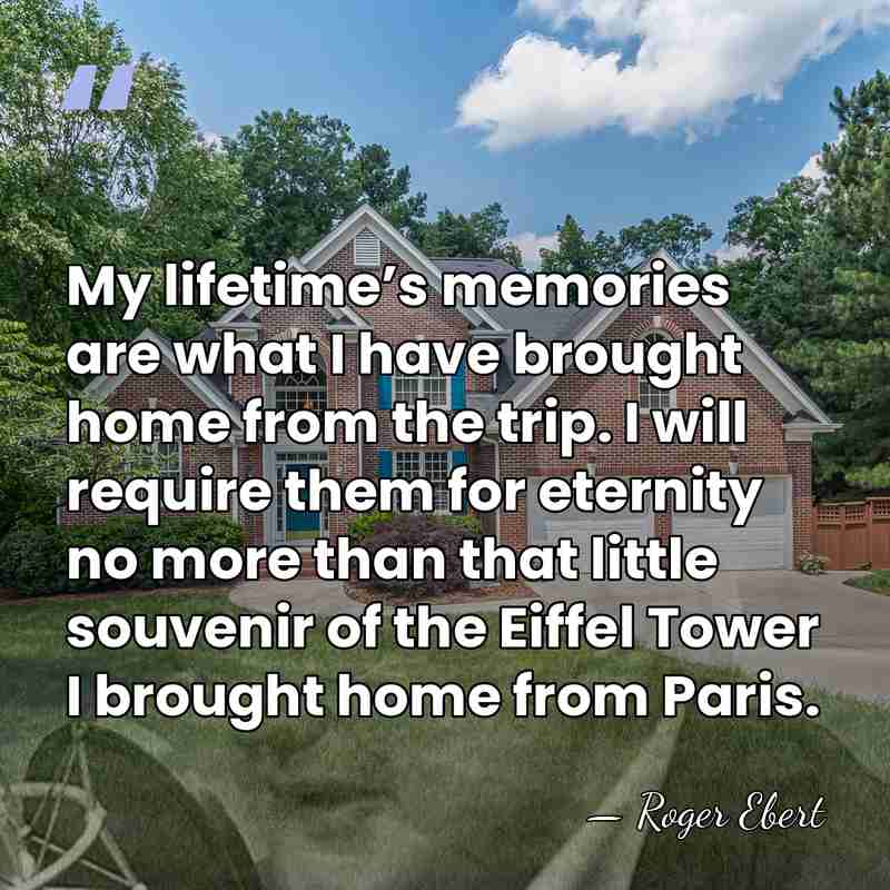 My lifetime’s memories are what I have brought home from the trip.&hellip; - Roger Ebert